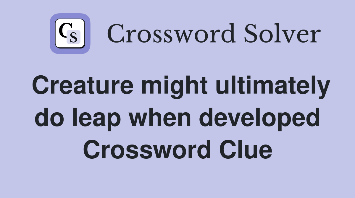 Creature might ultimately do leap when developed Crossword Clue