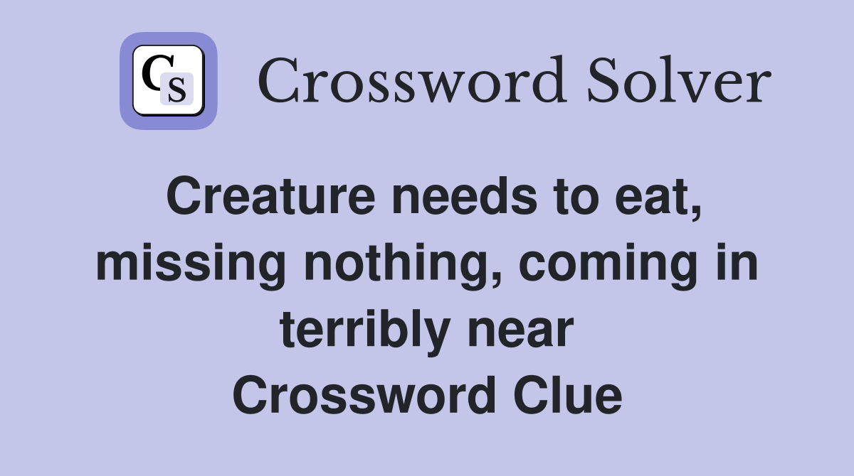 Creature needs to eat, missing nothing, coming in terribly near Crossword Clue