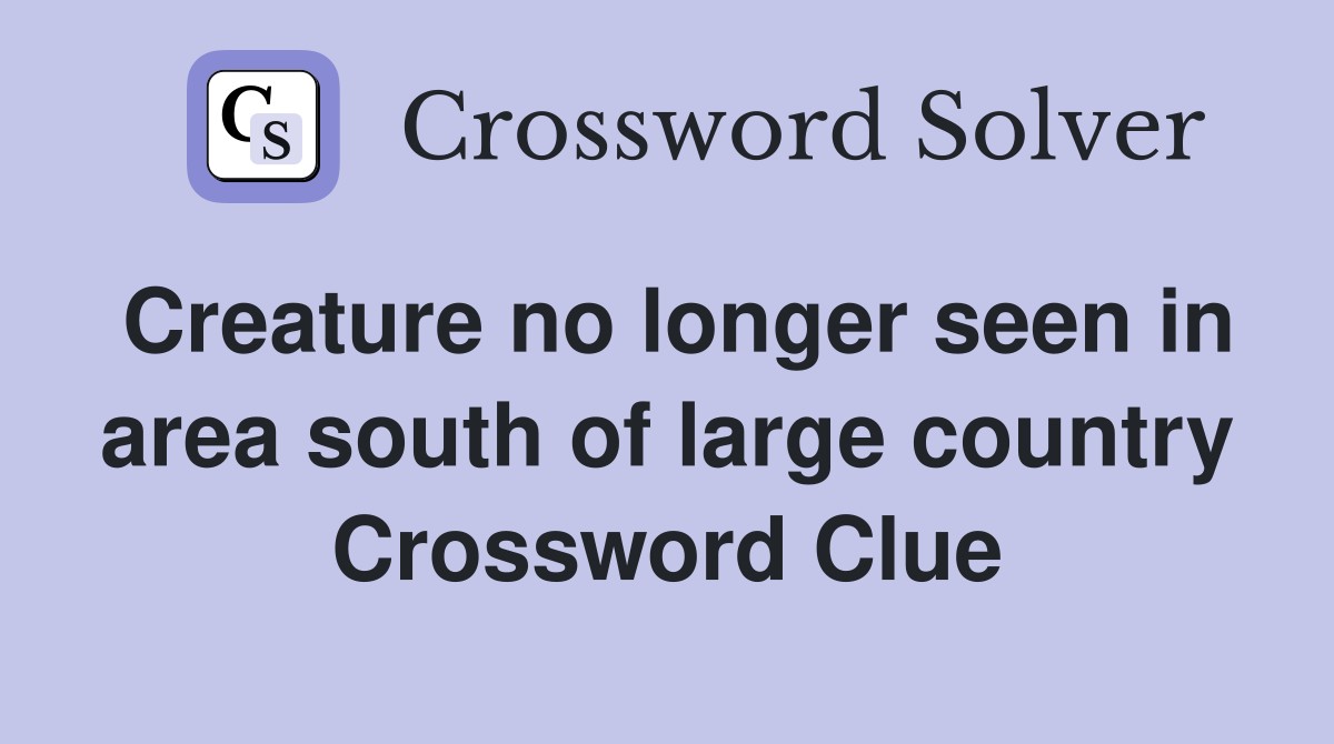 Creature no longer seen in area south of large country Crossword Clue