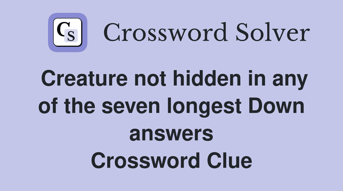 Creature not hidden in any of the seven longest Down answers Crossword Clue