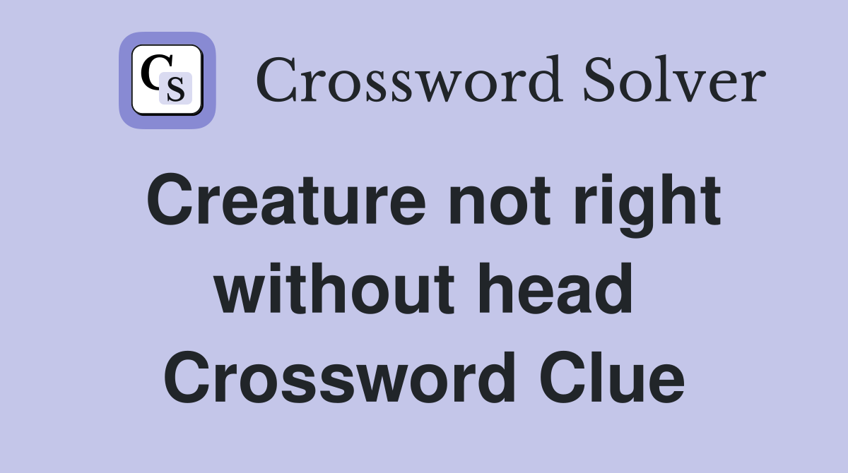 Creature not right without head Crossword Clue
