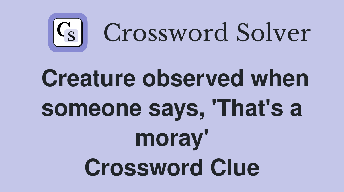 Creature observed when someone says, 'That's a moray' Crossword Clue