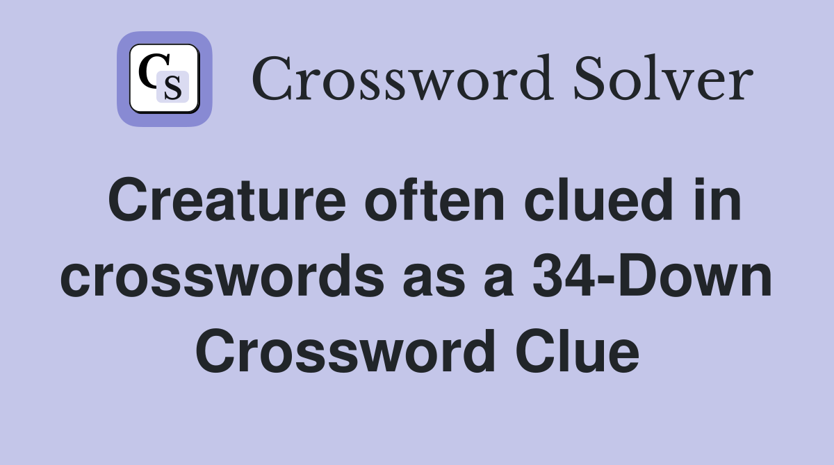 Creature often clued in crosswords as a 34-Down Crossword Clue