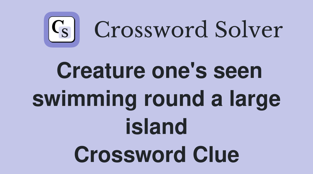 Creature one's seen swimming round a large island Crossword Clue