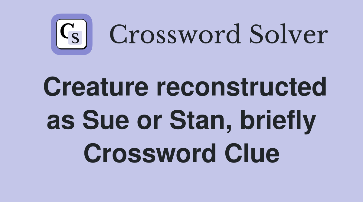 Creature reconstructed as Sue or Stan, briefly Crossword Clue