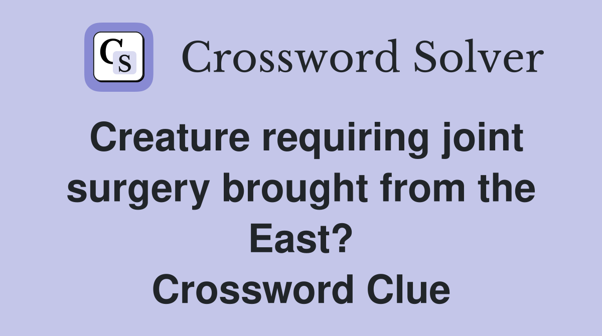Creature requiring joint surgery brought from the East? Crossword Clue