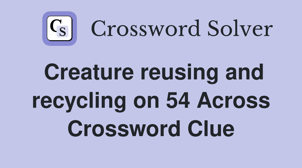 Creature reusing and recycling on 54 Across Crossword Clue
