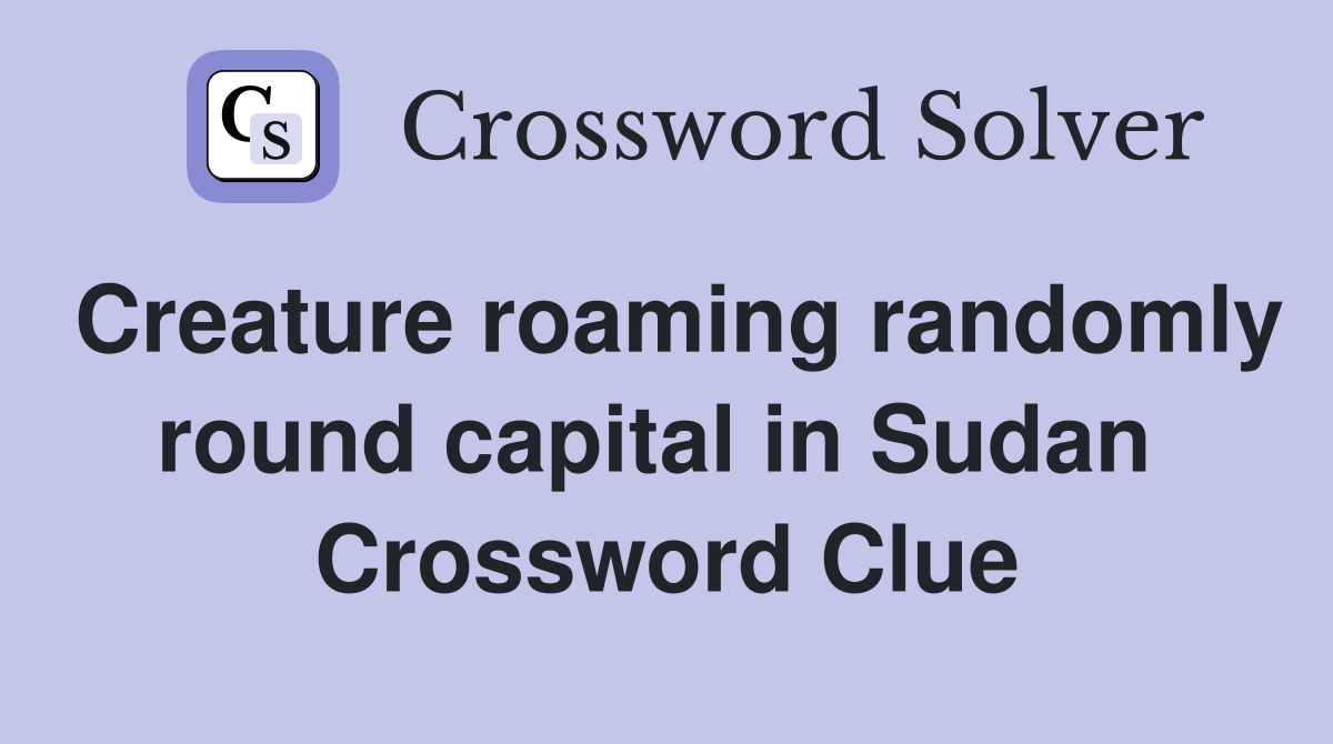 Creature roaming randomly round capital in Sudan  Crossword Clue