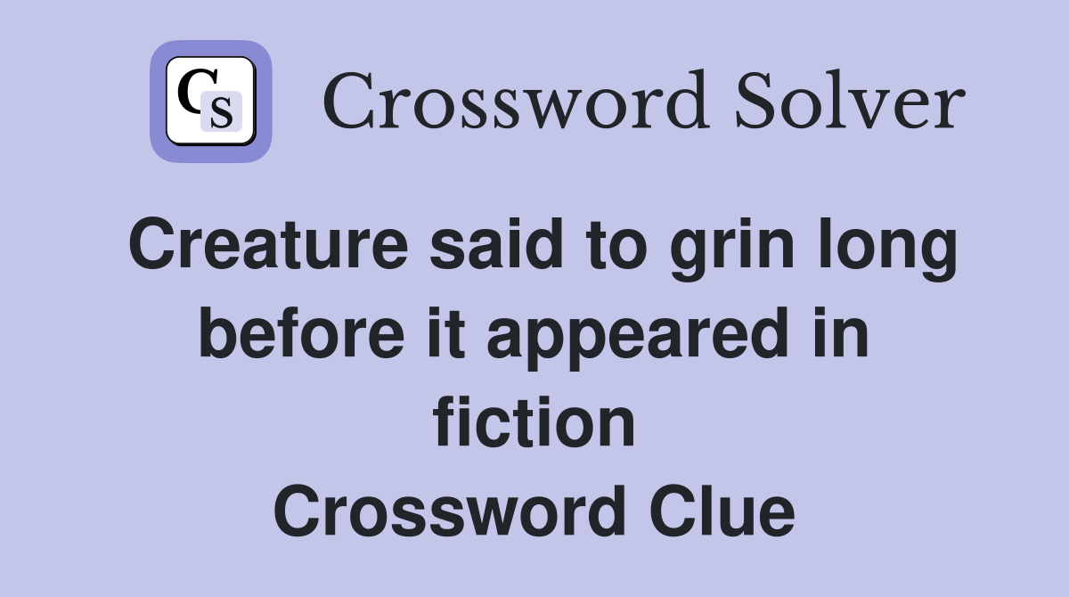 Creature said to grin long before it appeared in fiction Crossword Clue