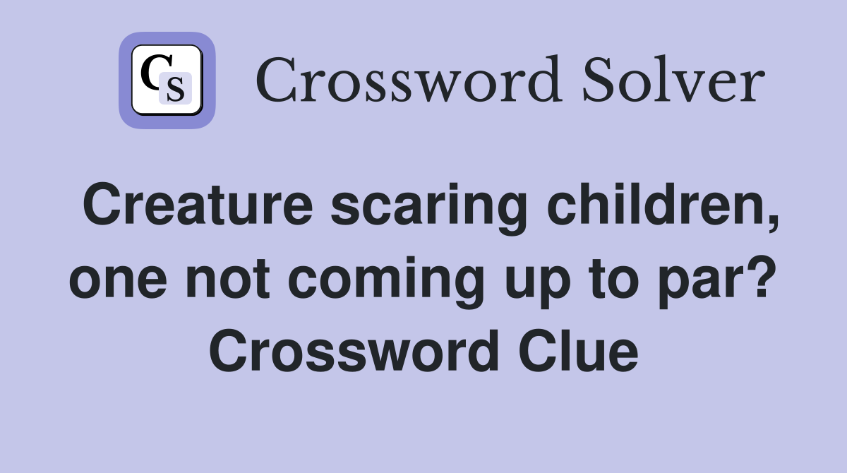 Creature scaring children, one not coming up to par? Crossword Clue