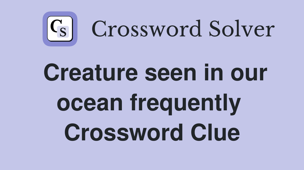 Creature seen in our ocean frequently  Crossword Clue