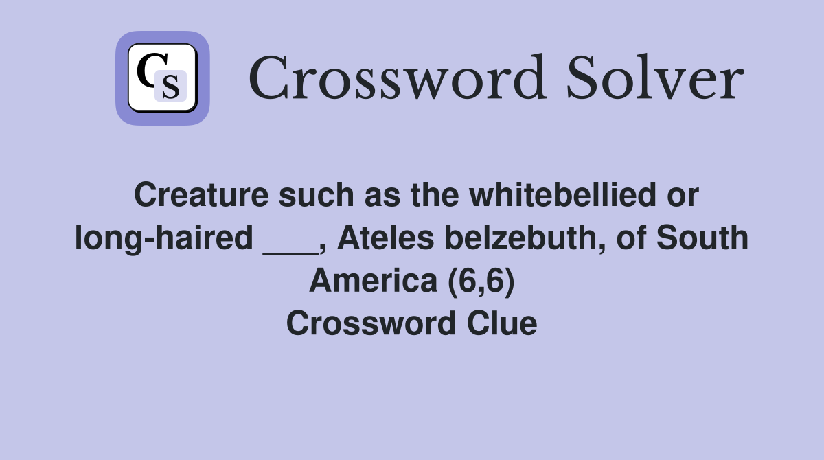 Creature such as the whitebellied or long-haired ___, Ateles belzebuth, of South America (6,6) Crossword Clue