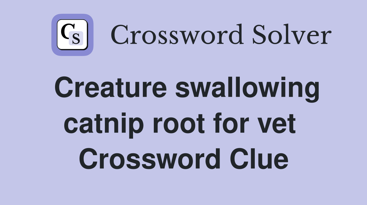 Creature swallowing catnip root for vet  Crossword Clue