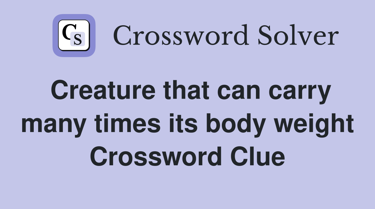 Creature that can carry many times its body weight Crossword Clue
