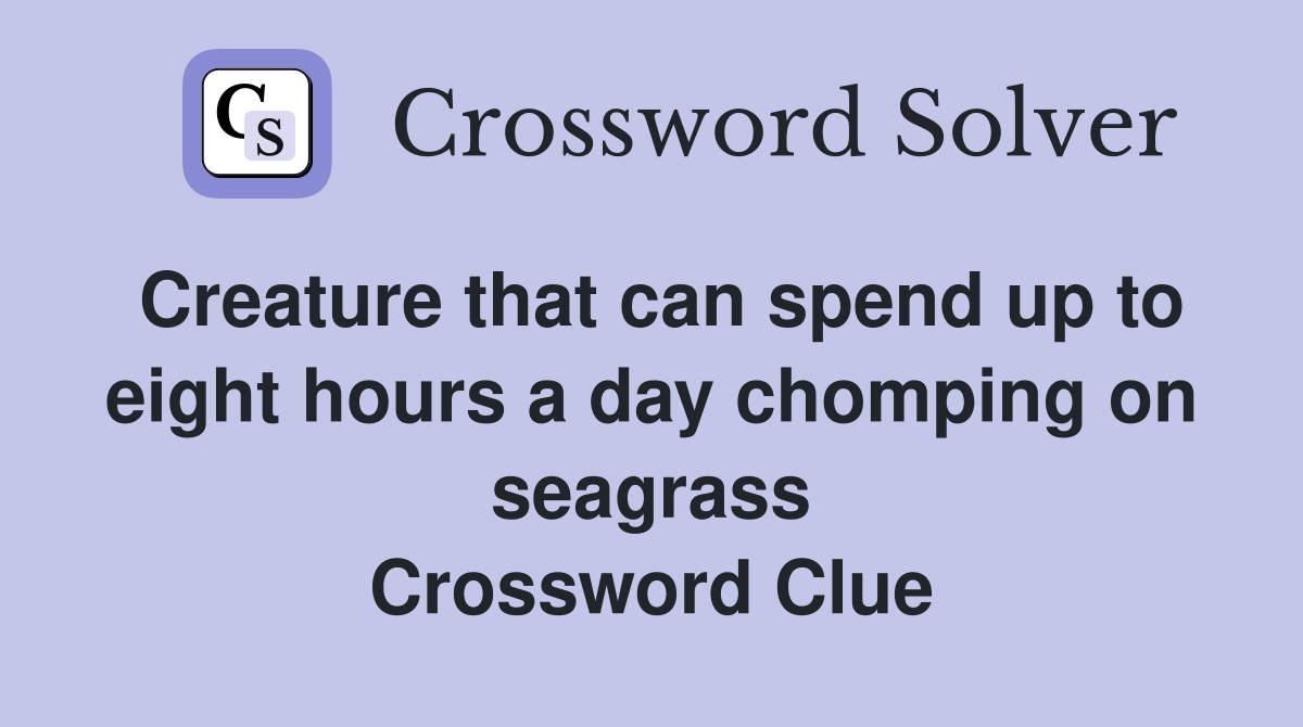 Creature that can spend up to eight hours a day chomping on seagrass Crossword Clue