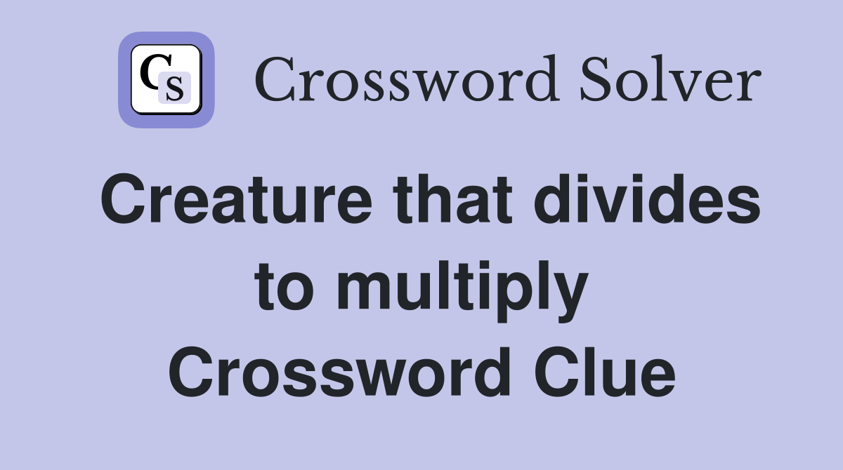 Creature that divides to multiply Crossword Clue