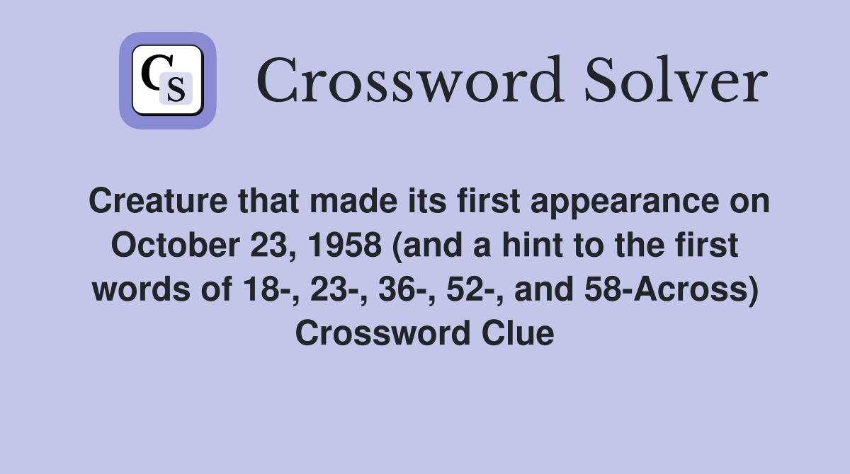 Creature that made its first appearance on October 23, 1958 (and a hint to the first words of 18-, 23-, 36-, 52-, and 58-Across) Crossword Clue