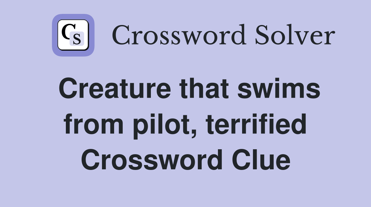 Creature that swims from pilot, terrified Crossword Clue