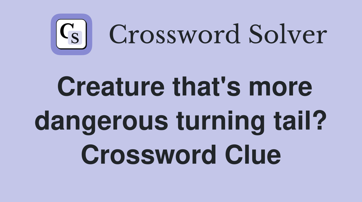 Creature that's more dangerous turning tail? Crossword Clue