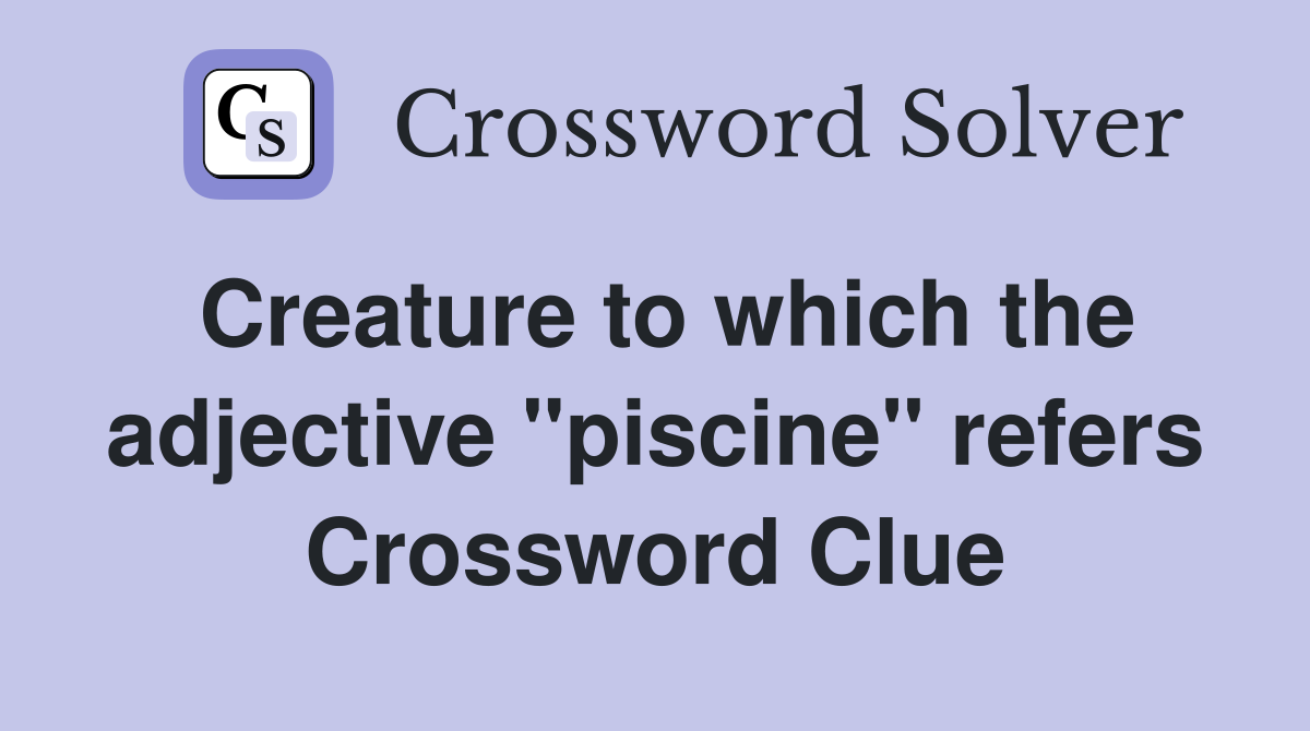 Creature to which the adjective "piscine" refers Crossword Clue