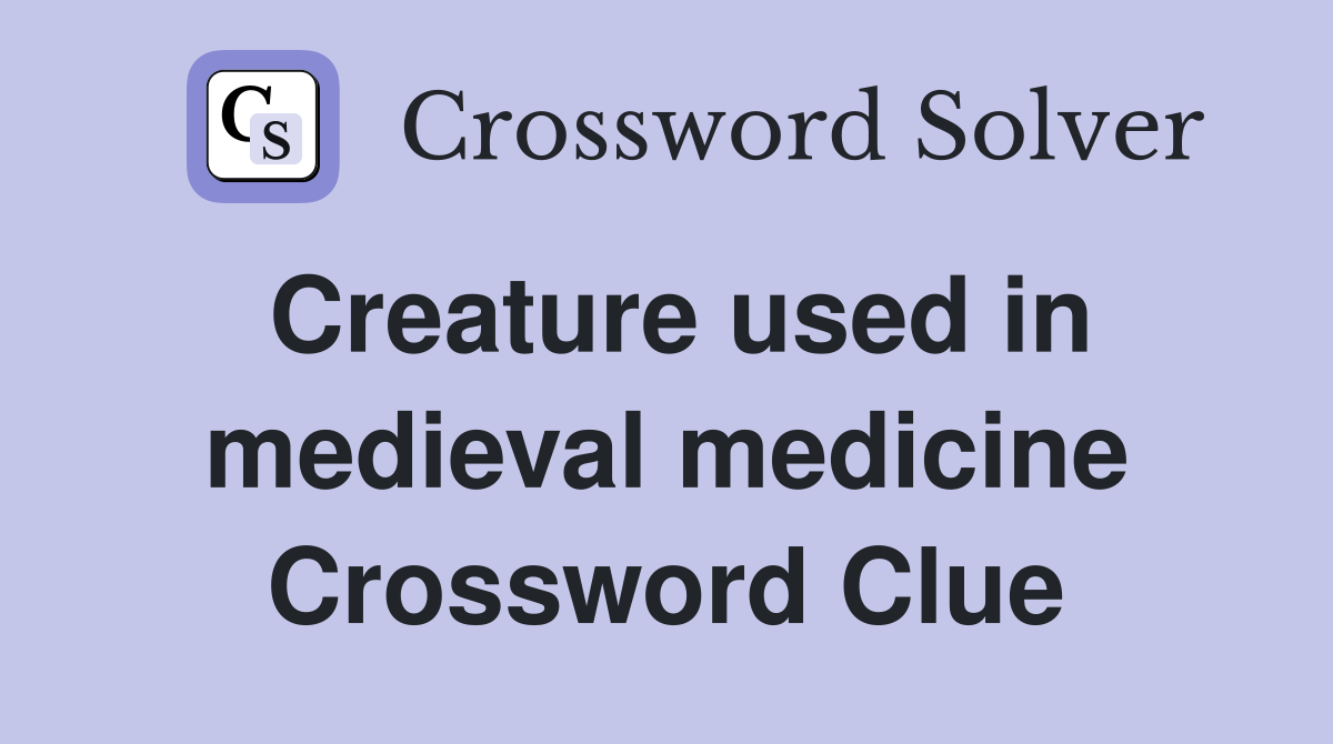 Creature used in medieval medicine Crossword Clue