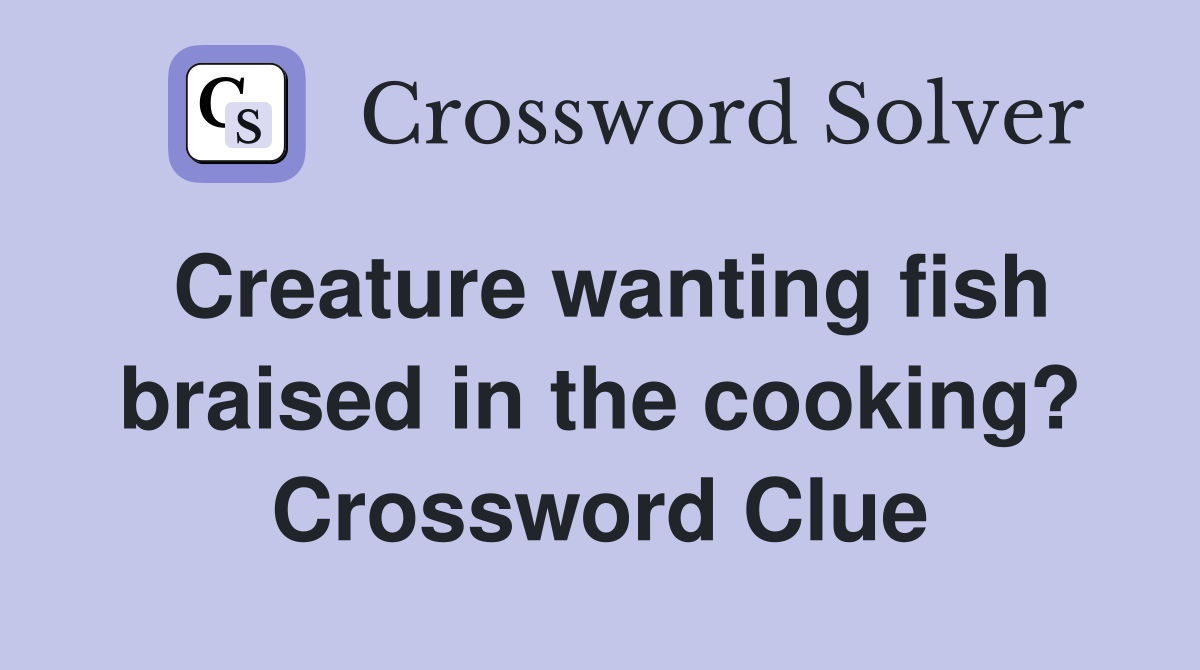 Creature wanting fish braised in the cooking? Crossword Clue