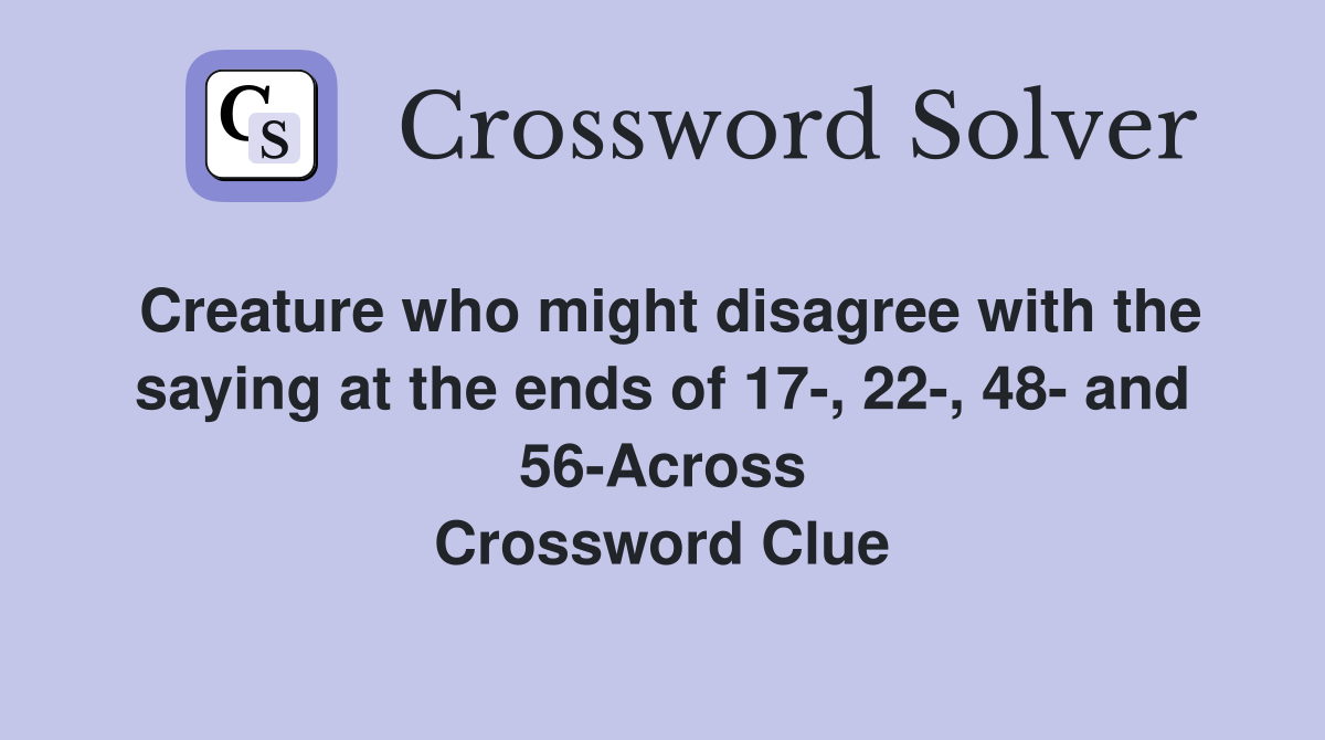 Creature who might disagree with the saying at the ends of 17-, 22-, 48- and 56-Across Crossword Clue