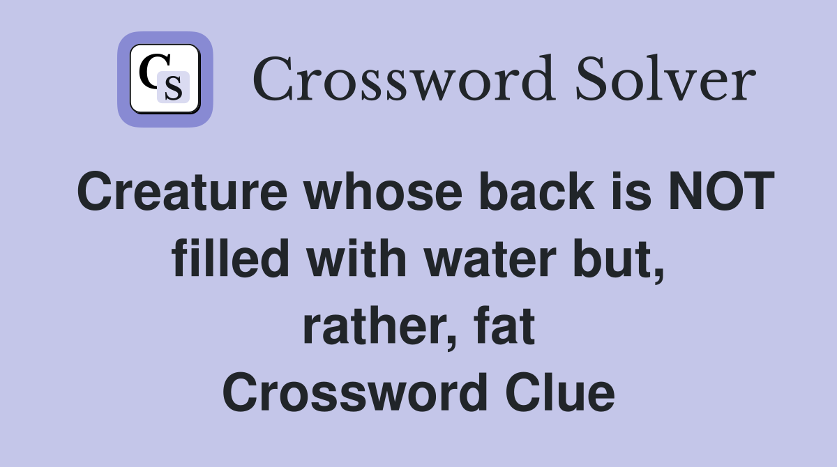 Creature whose back is NOT filled with water but, rather, fat Crossword Clue