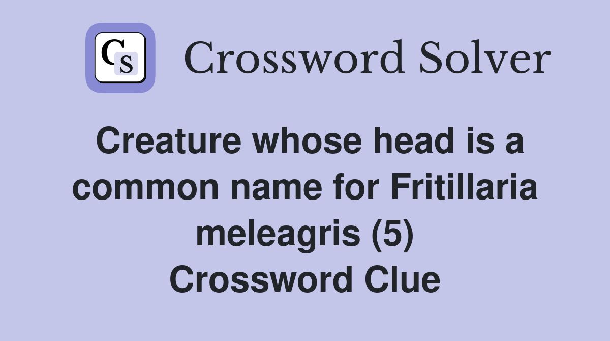 Creature whose head is a common name for Fritillaria meleagris (5) Crossword Clue