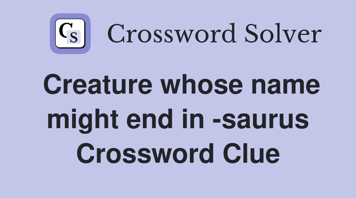 Creature whose name might end in -saurus Crossword Clue