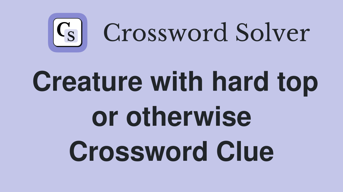 Creature with hard top or otherwise Crossword Clue