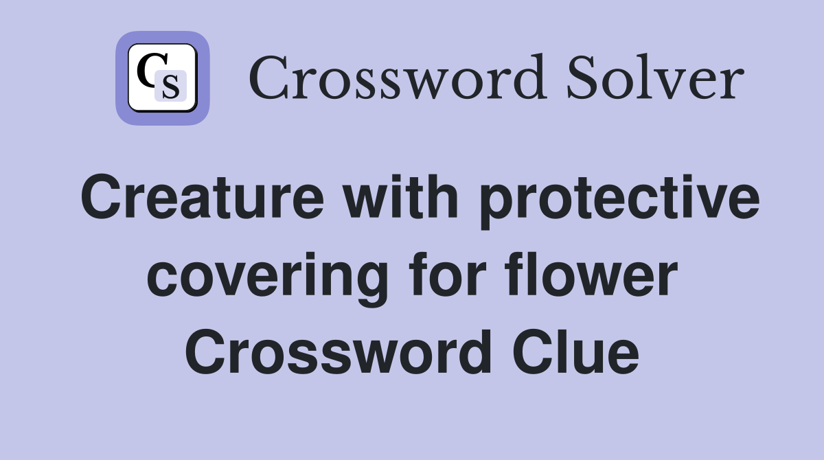 Creature with protective covering for flower Crossword Clue