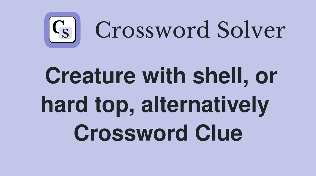 Creature with shell, or hard top, alternatively  Crossword Clue