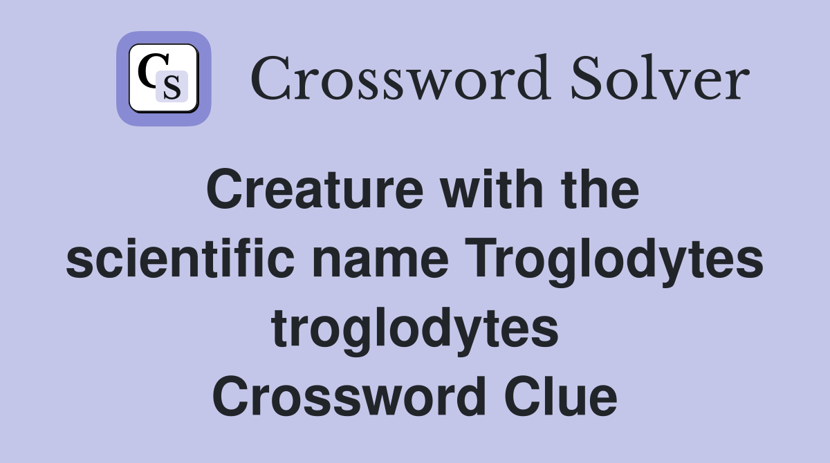 Creature with the scientific name Troglodytes troglodytes Crossword Clue