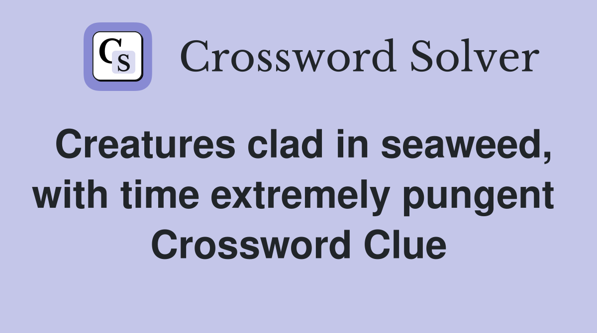 Creatures clad in seaweed, with time extremely pungent  Crossword Clue