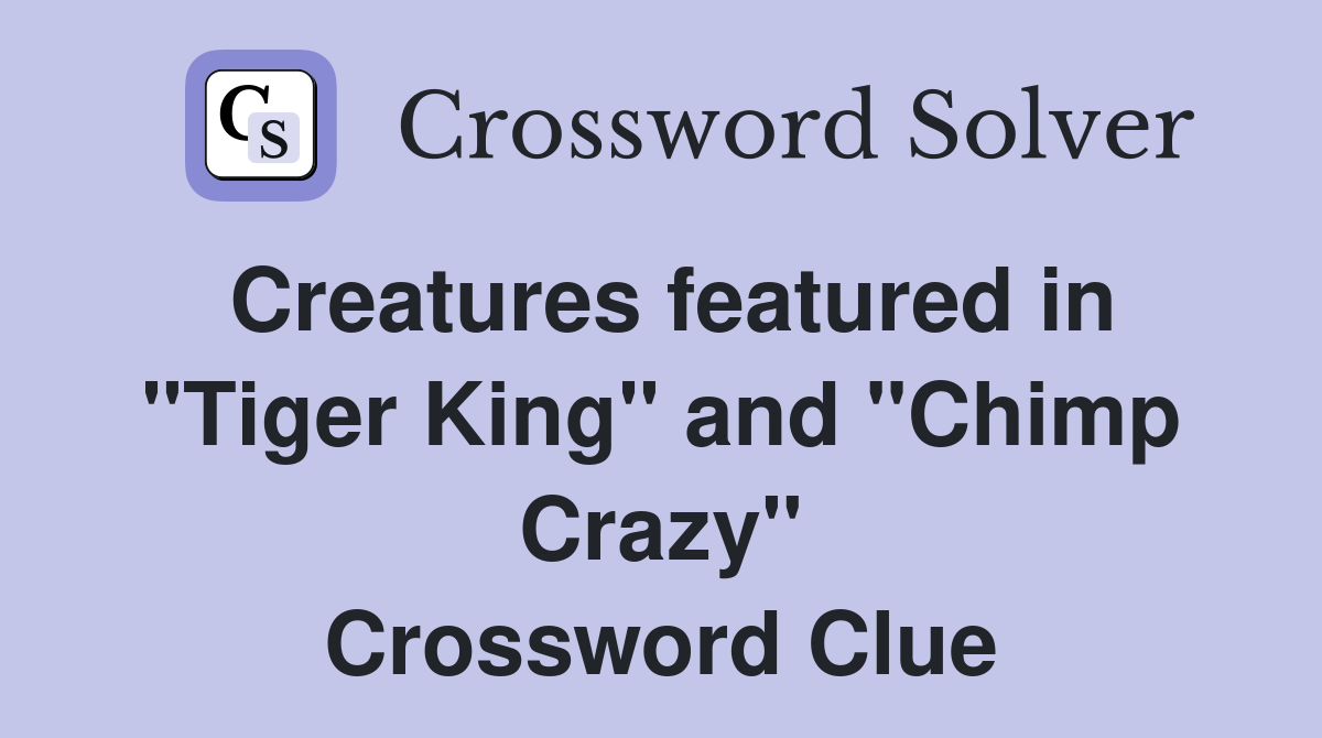 Creatures featured in "Tiger King" and "Chimp Crazy" Crossword Clue