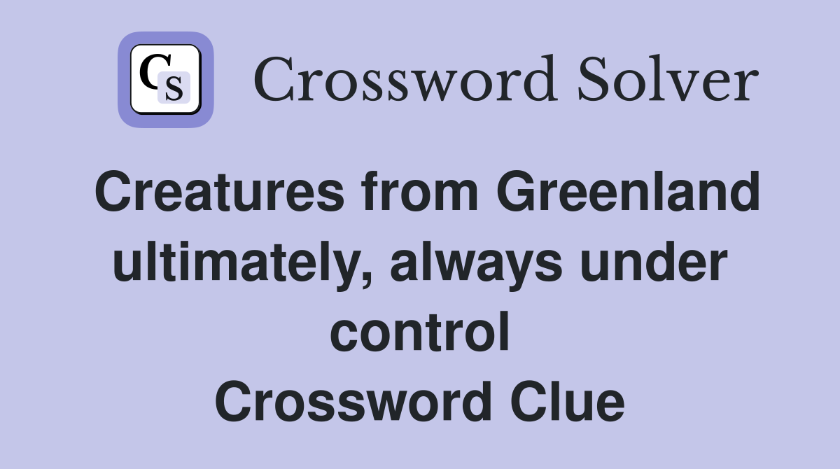Creatures from Greenland ultimately, always under control Crossword Clue