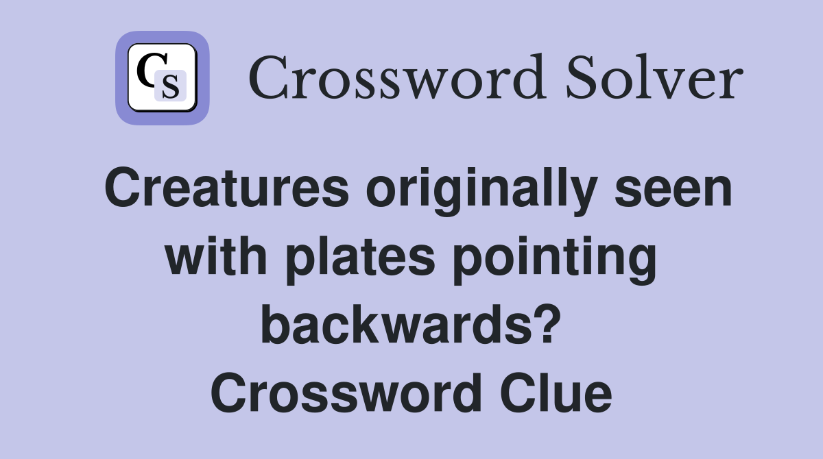 Creatures originally seen with plates pointing backwards? Crossword Clue