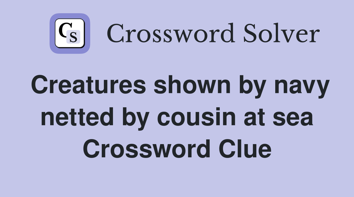 Creatures shown by navy netted by cousin at sea Crossword Clue
