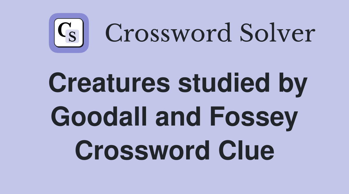 Creatures studied by Goodall and Fossey Crossword Clue
