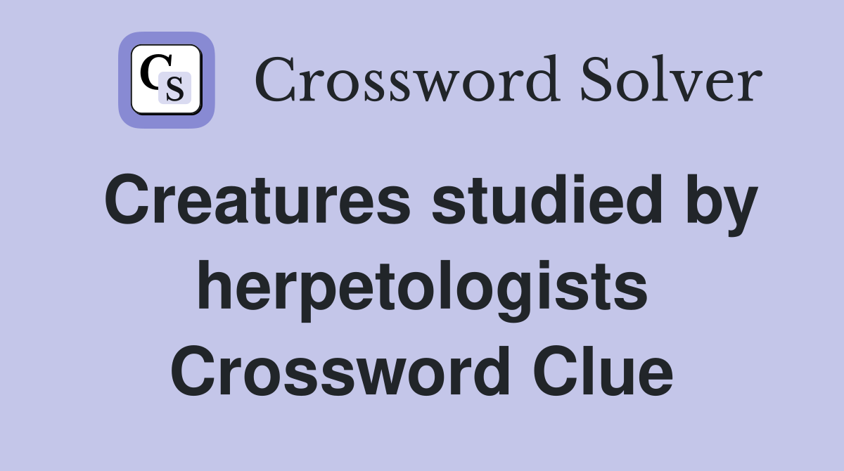 Creatures studied by herpetologists Crossword Clue
