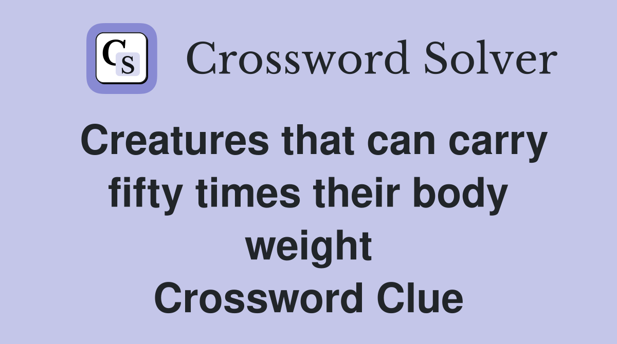 Creatures that can carry fifty times their body weight Crossword Clue