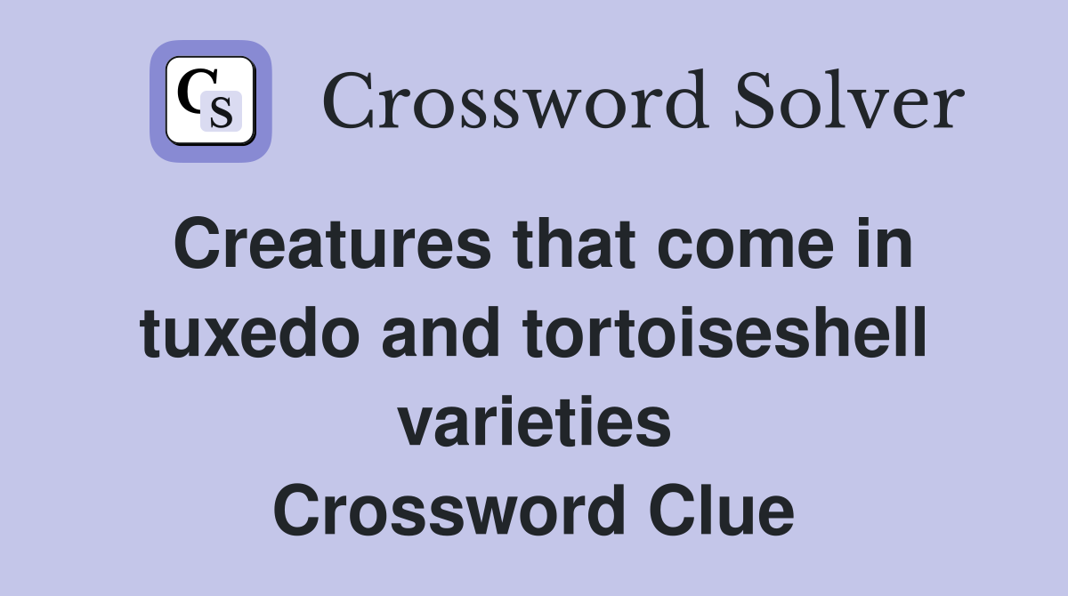 Creatures that come in tuxedo and tortoiseshell varieties Crossword Clue
