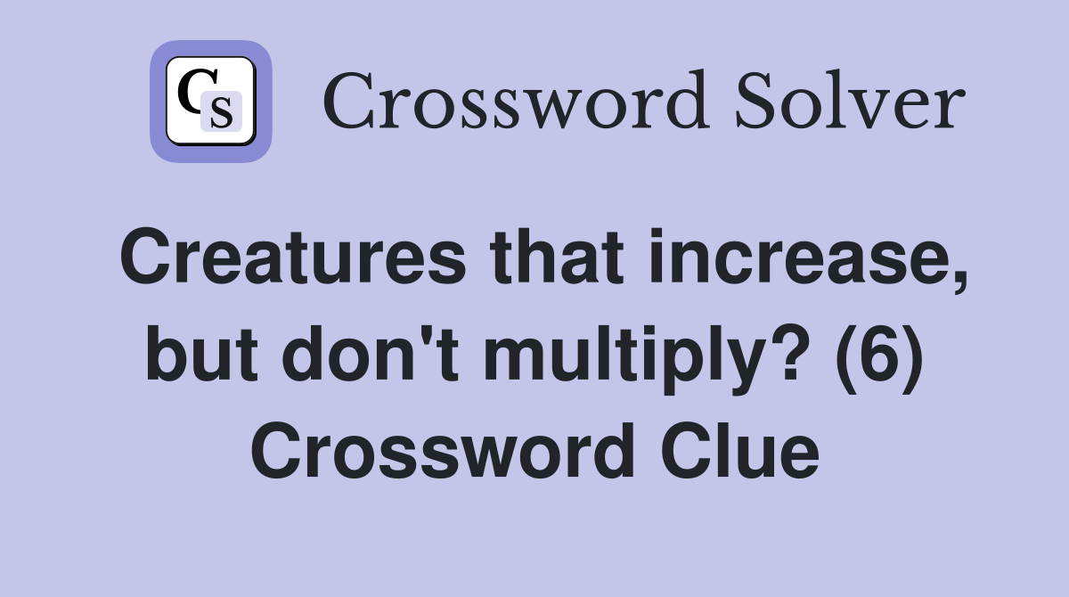 Creatures that increase, but don't multiply? (6) Crossword Clue