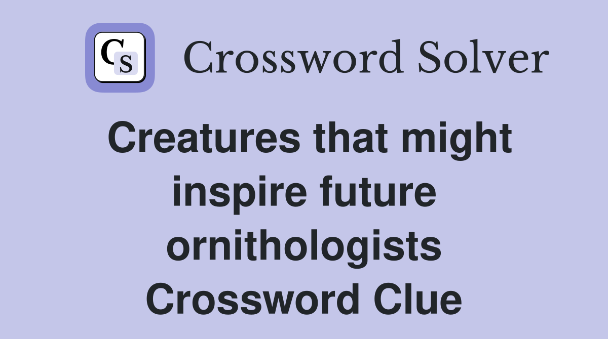 Creatures that might inspire future ornithologists Crossword Clue