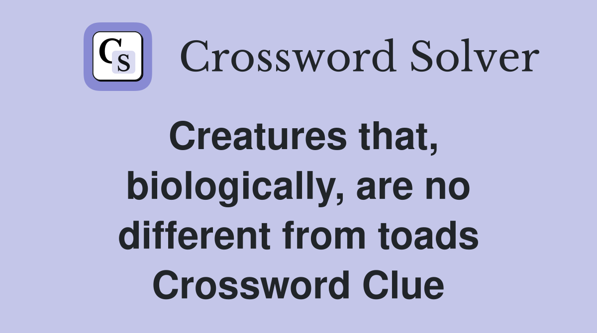 Creatures that, biologically, are no different from toads Crossword Clue