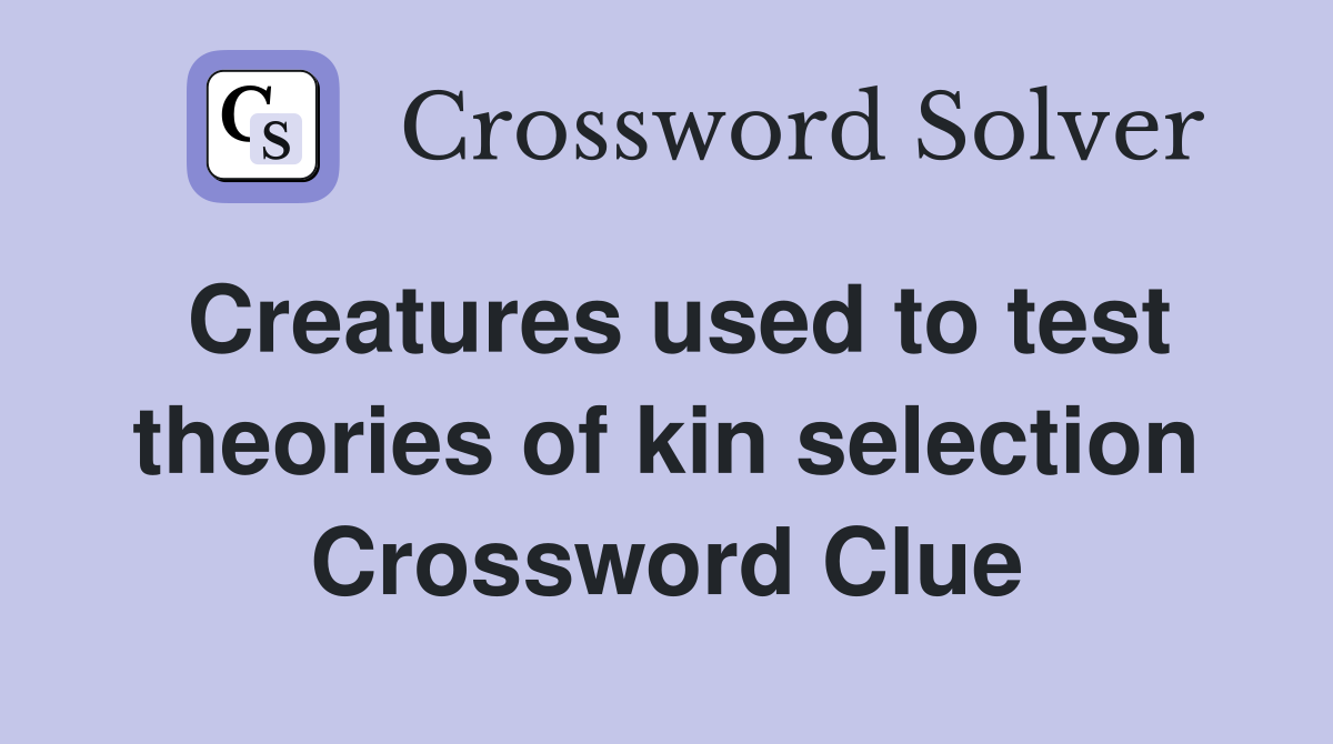 Creatures used to test theories of kin selection Crossword Clue