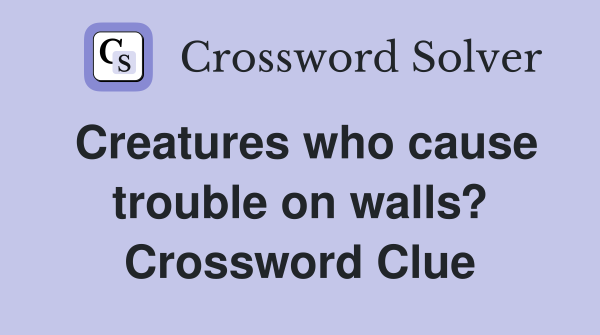 Creatures who cause trouble on walls? Crossword Clue