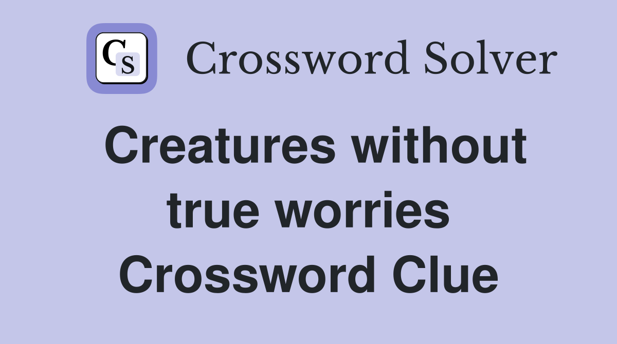Creatures without true worries Crossword Clue