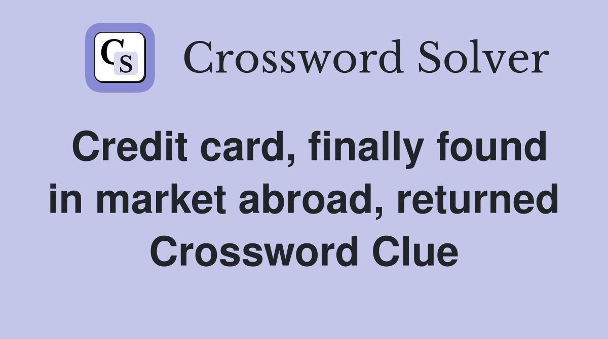 Credit card, finally found in market abroad, returned Crossword Clue